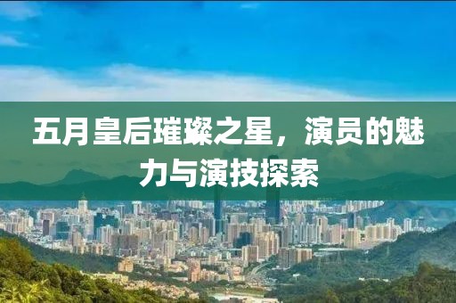 五月皇后璀璨之星，演员的魅力与演技探索
