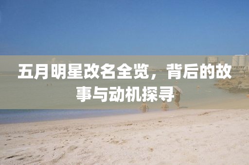 五月明星改名全览，背后的故事与动机探寻