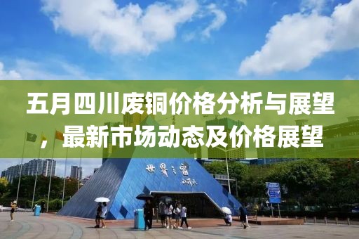 五月四川废铜价格分析与展望，最新市场动态及价格展望