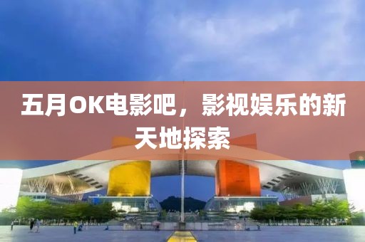 五月OK电影吧，影视娱乐的新天地探索