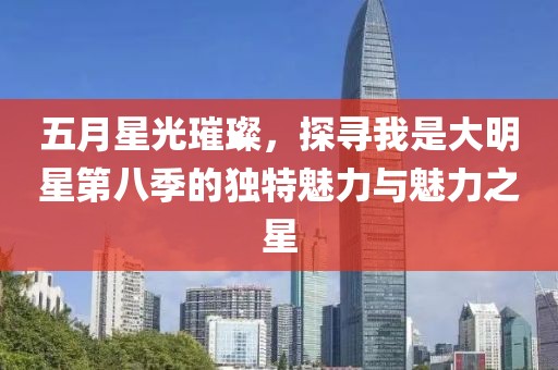 五月星光璀璨，探寻我是大明星第八季的独特魅力与魅力之星