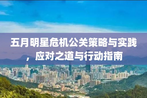 五月明星危机公关策略与实践，应对之道与行动指南
