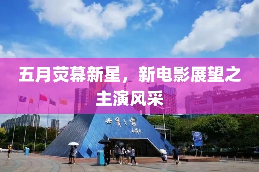 五月荧幕新星，新电影展望之主演风采