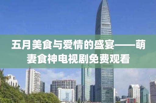 五月美食与爱情的盛宴——萌妻食神电视剧免费观看