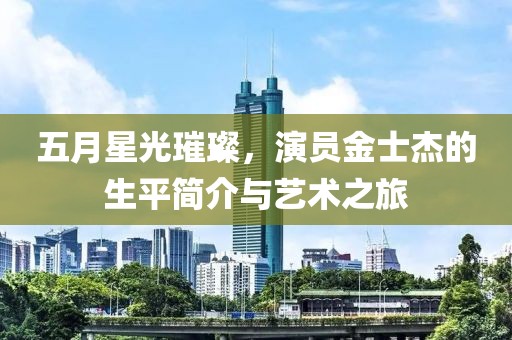 五月星光璀璨，演员金士杰的生平简介与艺术之旅