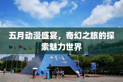 五月动漫盛宴，奇幻之旅的探索魅力世界