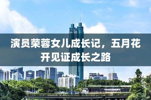 演员荣蓉女儿成长记，五月花开见证成长之路