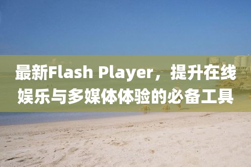 最新Flash Player，提升在线娱乐与多媒体体验的必备工具