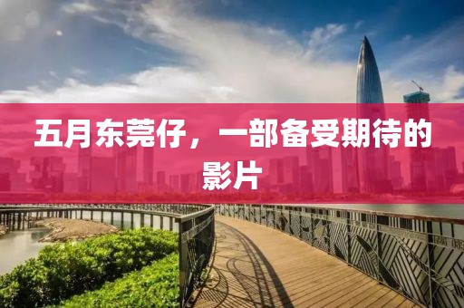五月东莞仔，一部备受期待的影片