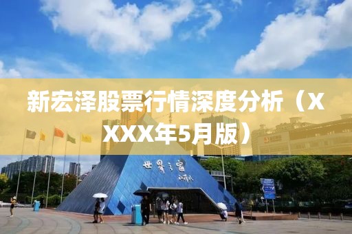 新宏泽股票行情深度分析（XXXX年5月版）