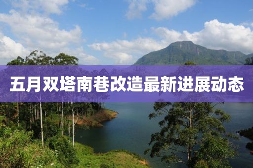 五月双塔南巷改造最新进展动态