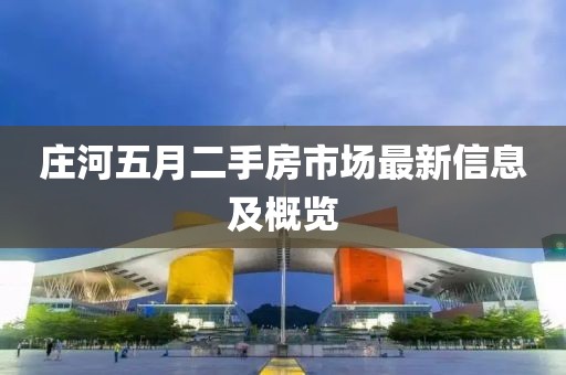 庄河五月二手房市场最新信息及概览