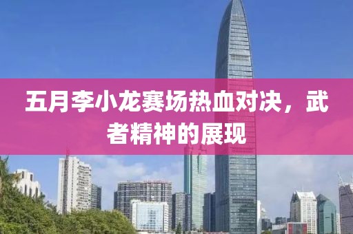 五月李小龙赛场热血对决，武者精神的展现