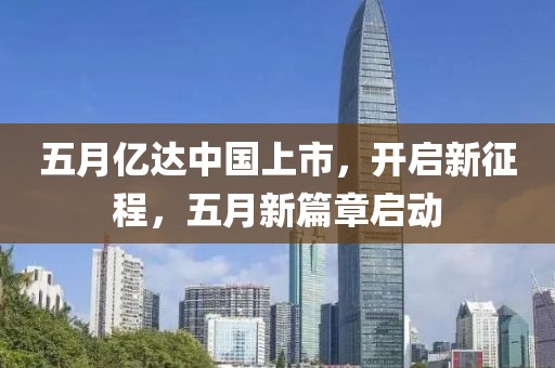 五月亿达中国上市，开启新征程，五月新篇章启动