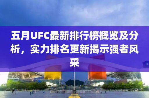五月UFC最新排行榜概览及分析，实力排名更新揭示强者风采