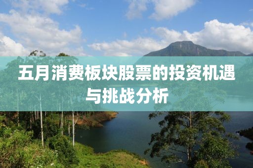 五月消费板块股票的投资机遇与挑战分析