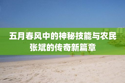 五月春风中的神秘技能与农民张斌的传奇新篇章