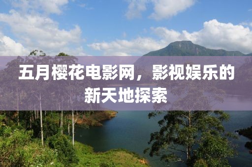 五月樱花电影网，影视娱乐的新天地探索
