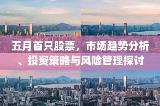 五月首只股票，市场趋势分析、投资策略与风险管理探讨