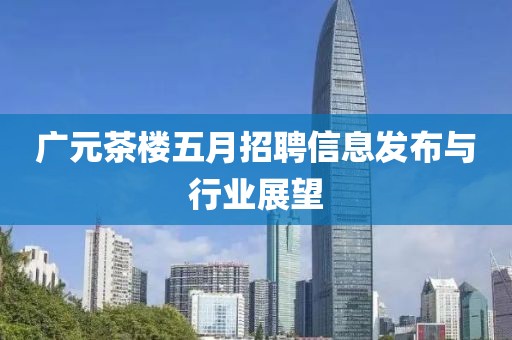广元茶楼五月招聘信息发布与行业展望