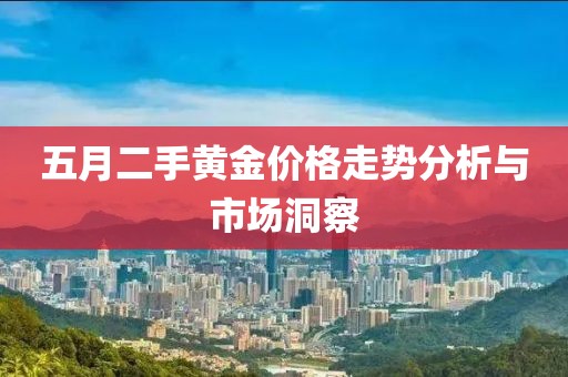 五月二手黄金价格走势分析与市场洞察