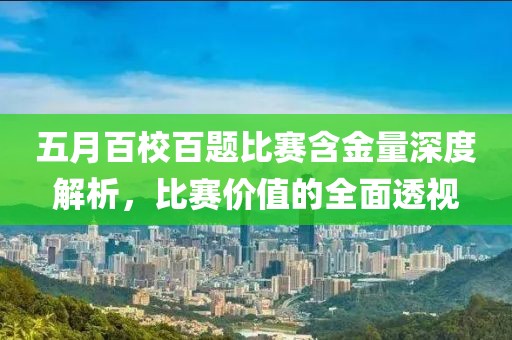 五月百校百题比赛含金量深度解析，比赛价值的全面透视