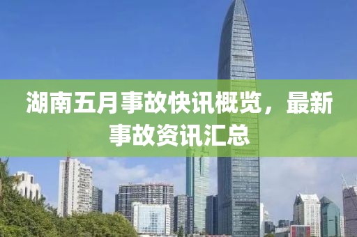 湖南五月事故快讯概览，最新事故资讯汇总