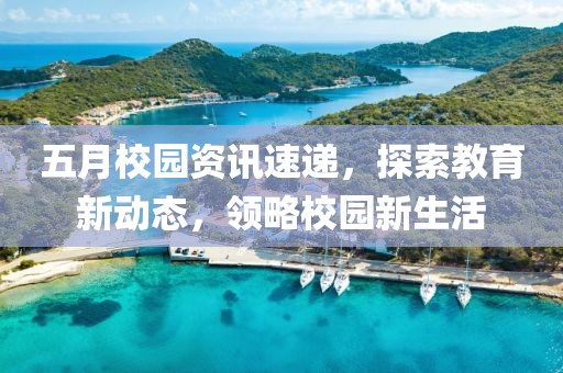 五月校园资讯速递，探索教育新动态，领略校园新生活