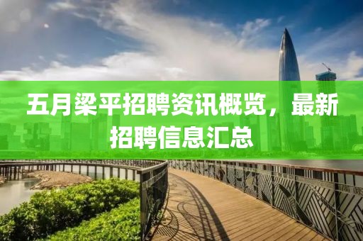五月梁平招聘资讯概览，最新招聘信息汇总