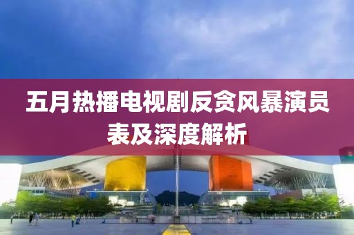 五月热播电视剧反贪风暴演员表及深度解析