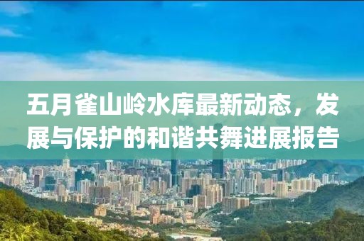 五月雀山岭水库最新动态，发展与保护的和谐共舞进展报告