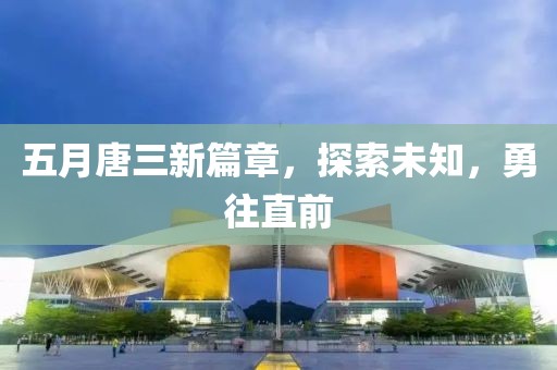 五月唐三新篇章，探索未知，勇往直前