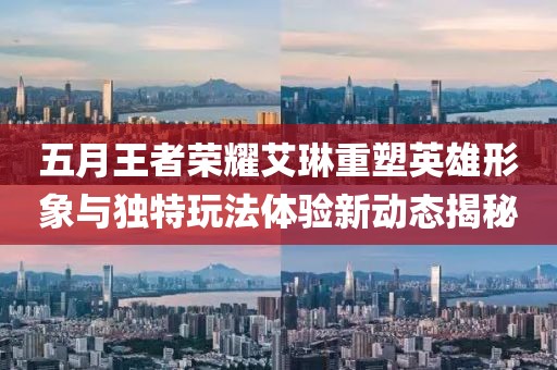 五月王者荣耀艾琳重塑英雄形象与独特玩法体验新动态揭秘