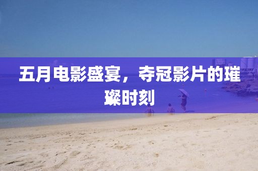 五月电影盛宴，夺冠影片的璀璨时刻