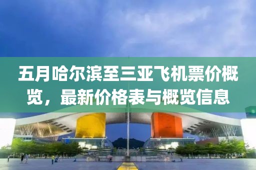 五月哈尔滨至三亚飞机票价概览，最新价格表与概览信息