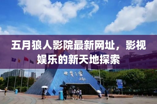 五月狼人影院最新网址，影视娱乐的新天地探索