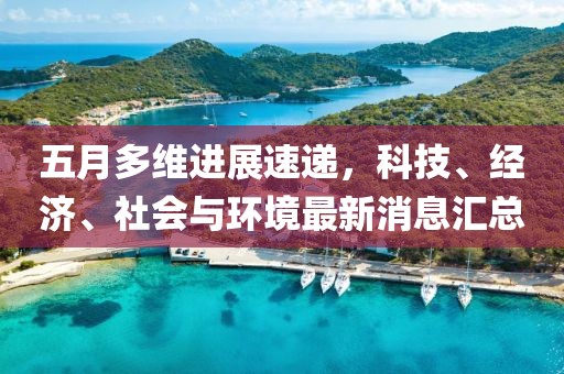 五月多维进展速递，科技、经济、社会与环境最新消息汇总