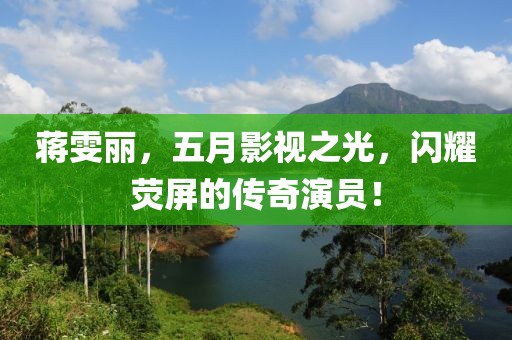 蒋雯丽，五月影视之光，闪耀荧屏的传奇演员！