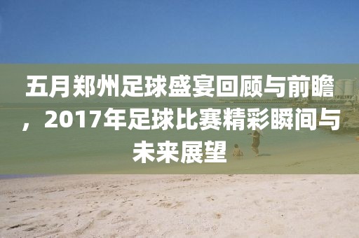 五月郑州足球盛宴回顾与前瞻，2017年足球比赛精彩瞬间与未来展望