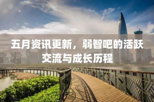 五月资讯更新，弱智吧的活跃交流与成长历程