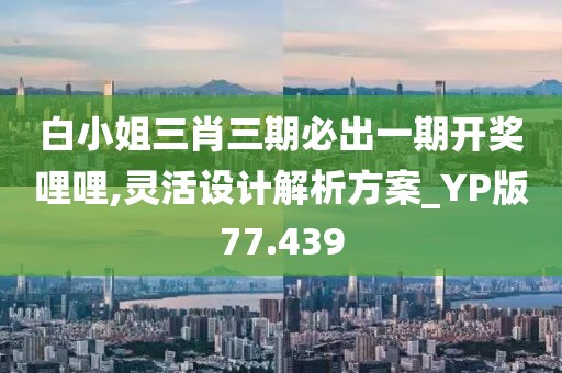 白小姐三肖三期必出一期开奖哩哩,灵活设计解析方案_YP版77.439