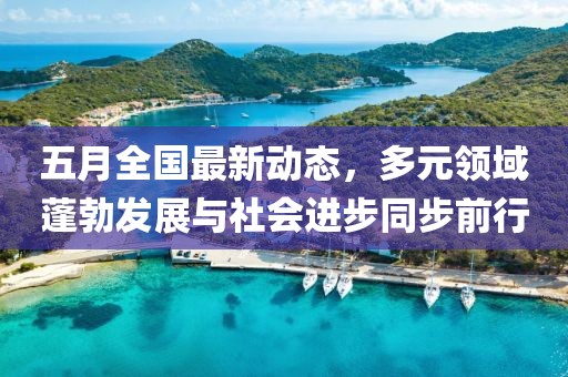五月全国最新动态，多元领域蓬勃发展与社会进步同步前行