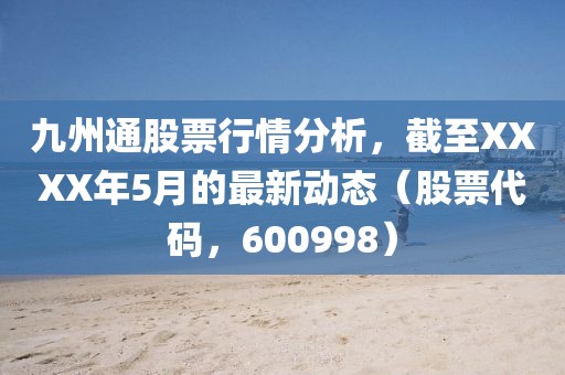 九州通股票行情分析，截至XXXX年5月的最新动态（股票代码，600998）