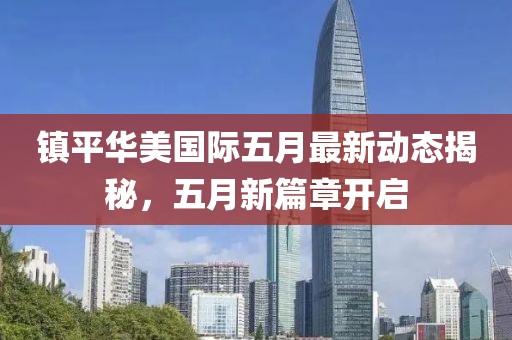 镇平华美国际五月最新动态揭秘，五月新篇章开启