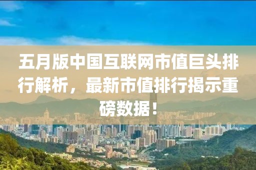五月版中国互联网市值巨头排行解析，最新市值排行揭示重磅数据！