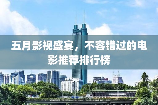 五月影视盛宴，不容错过的电影推荐排行榜