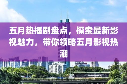 五月热播剧盘点，探索最新影视魅力，带你领略五月影视热潮