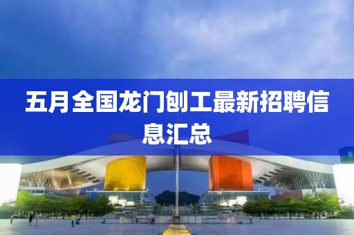 五月全国龙门刨工最新招聘信息汇总