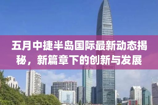 五月中捷半岛国际最新动态揭秘，新篇章下的创新与发展
