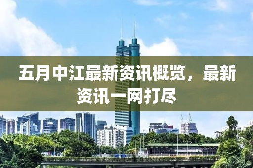 五月中江最新资讯概览，最新资讯一网打尽